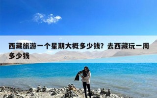 西藏旅游一个星期大概多少钱？去西藏玩一周多少钱