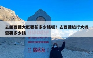 去趟西藏大概要花多少钱呢？去西藏旅行大概需要多少钱