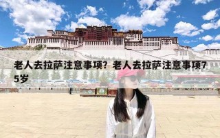 老人去拉萨注意事项？老人去拉萨注意事项75岁