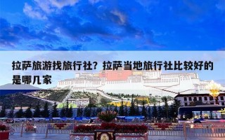 拉萨旅游找旅行社？拉萨当地旅行社比较好的是哪几家