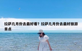 拉萨几月份去最好看？拉萨几月份去最好旅游景点