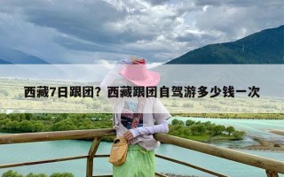 西藏7日跟团？西藏跟团自驾游多少钱一次