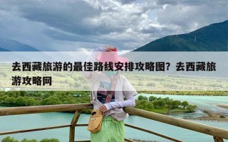 去西藏旅游的最佳路线安排攻略图？去西藏旅游攻略网