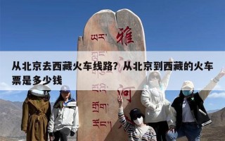 从北京去西藏火车线路？从北京到西藏的火车票是多少钱