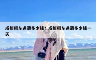 成都租车进藏多少钱？成都租车进藏多少钱一天