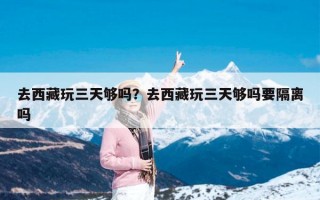 去西藏玩三天够吗？去西藏玩三天够吗要隔离吗