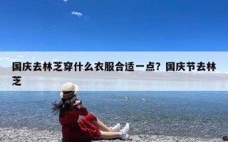国庆去林芝穿什么衣服合适一点？国庆节去林芝