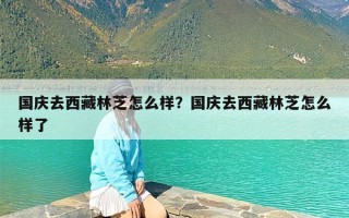 国庆去西藏林芝怎么样？国庆去西藏林芝怎么样了