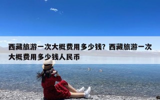 西藏旅游一次大概费用多少钱？西藏旅游一次大概费用多少钱人民币