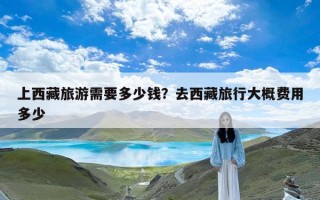 上西藏旅游需要多少钱？去西藏旅行大概费用多少