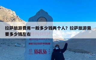 拉萨旅游费用一般多少钱两个人？拉萨旅游需要多少钱左右