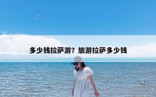 多少钱拉萨游？旅游拉萨多少钱