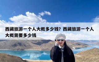 西藏旅游一个人大概多少钱？西藏旅游一个人大概需要多少钱