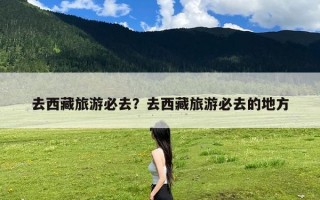 去西藏旅游必去？去西藏旅游必去的地方