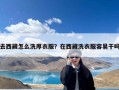 去西藏怎么洗厚衣服？在西藏洗衣服容易干吗