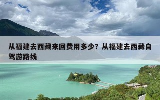 从福建去西藏来回费用多少？从福建去西藏自驾游路线