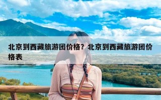 北京到西藏旅游团价格？北京到西藏旅游团价格表
