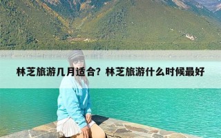 林芝旅游几月适合？林芝旅游什么时候最好