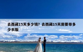 去西藏15天多少钱？去西藏15天需要带多少衣服