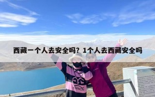 西藏一个人去安全吗？1个人去西藏安全吗