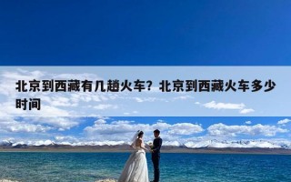 北京到西藏有几趟火车？北京到西藏火车多少时间