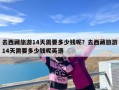 去西藏旅游14天需要多少钱呢？去西藏旅游14天需要多少钱呢英语