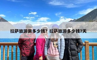 拉萨旅游需多少钱？拉萨旅游多少钱7天
