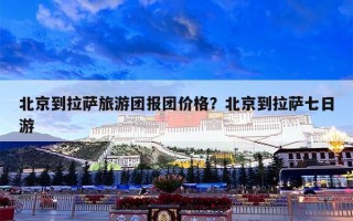 北京到拉萨旅游团报团价格？北京到拉萨七日游