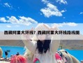 西藏阿里大环线？西藏阿里大环线路线图