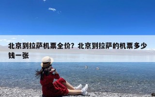 北京到拉萨机票全价？北京到拉萨的机票多少钱一张