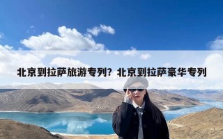 北京到拉萨旅游专列？北京到拉萨豪华专列