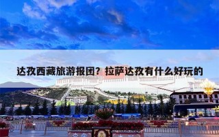 达孜西藏旅游报团？拉萨达孜有什么好玩的