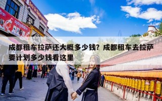 成都租车拉萨还大概多少钱？成都租车去拉萨要计划多少钱看这里