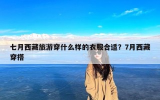 七月西藏旅游穿什么样的衣服合适？7月西藏穿搭