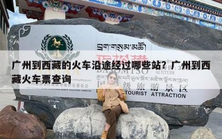 广州到西藏的火车沿途经过哪些站？广州到西藏火车票查询
