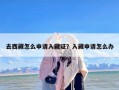 去西藏怎么申请入藏证？入藏申请怎么办