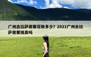 广州去拉萨需要花销多少？2021广州去拉萨需要隔离吗