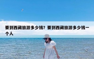 要到西藏旅游多少钱？要到西藏旅游多少钱一个人
