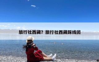 旅行社西藏？旅行社西藏踩线团