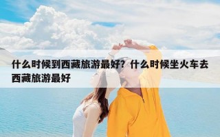 什么时候到西藏旅游最好？什么时候坐火车去西藏旅游最好