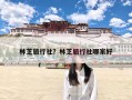 林芝旅行社？林芝旅行社哪家好