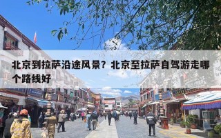 北京到拉萨沿途风景？北京至拉萨自驾游走哪个路线好