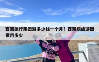 西藏旅行跟团游多少钱一个月？西藏跟旅游团费用多少