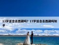 13岁适合去西藏吗？13岁适合去西藏吗知乎