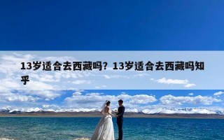 13岁适合去西藏吗？13岁适合去西藏吗知乎