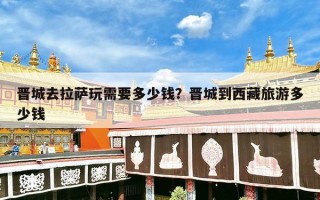 晋城去拉萨玩需要多少钱？晋城到西藏旅游多少钱