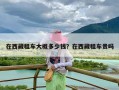 在西藏租车大概多少钱？在西藏租车贵吗