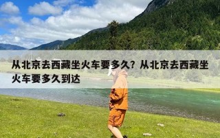 从北京去西藏坐火车要多久？从北京去西藏坐火车要多久到达