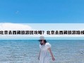 北京去西藏旅游团攻略？北京去西藏旅游路线