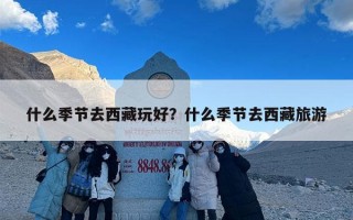 什么季节去西藏玩好？什么季节去西藏旅游